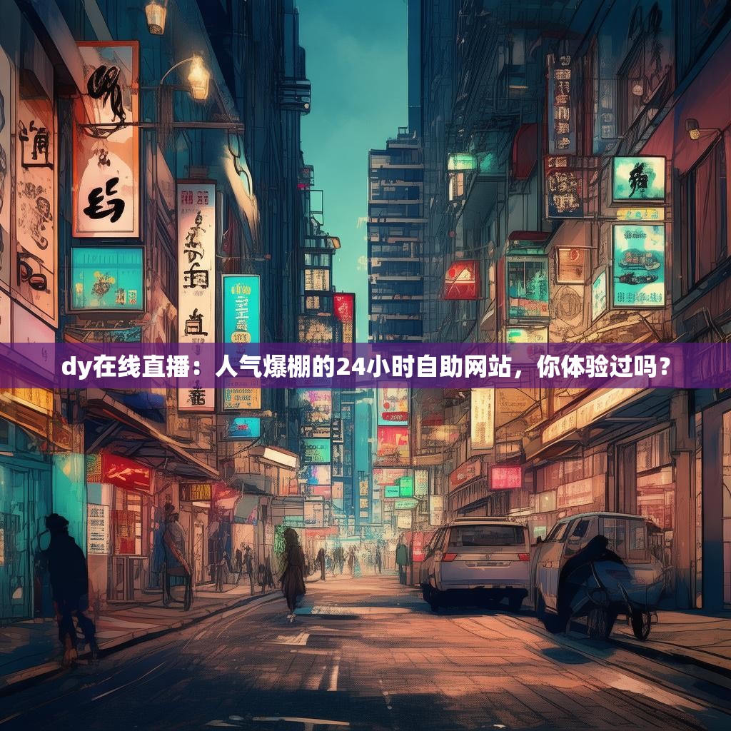 dy在线直播：人气爆棚的24小时自助网站，你体验过吗？
