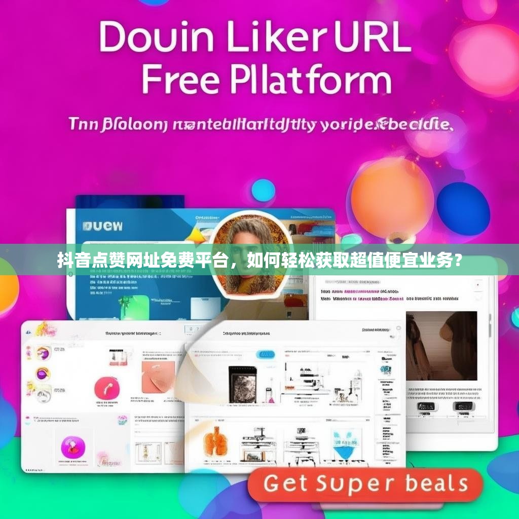 抖音点赞网址免费平台，如何轻松获取超值便宜业务？