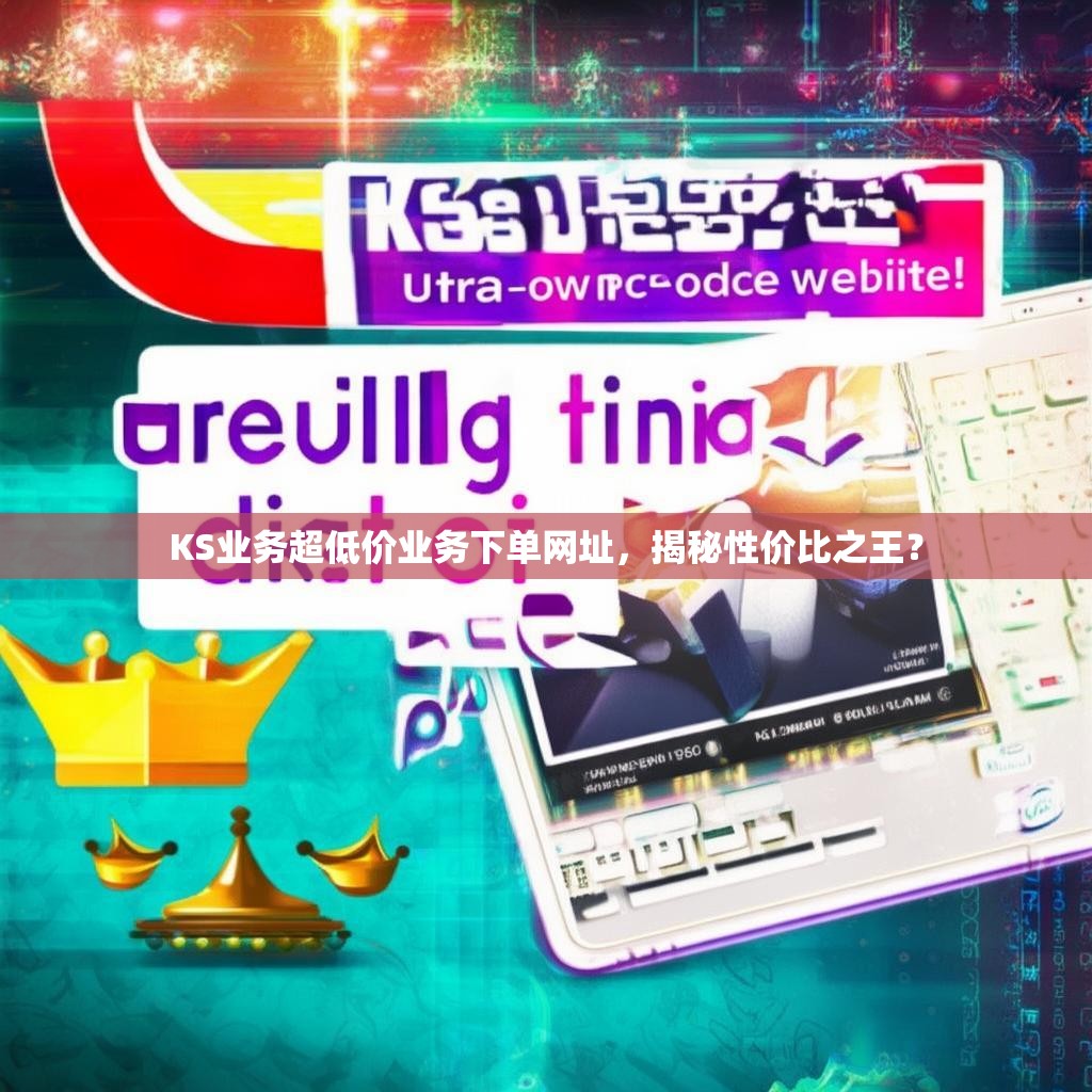 KS业务超低价业务下单网址，揭秘性价比之王？
