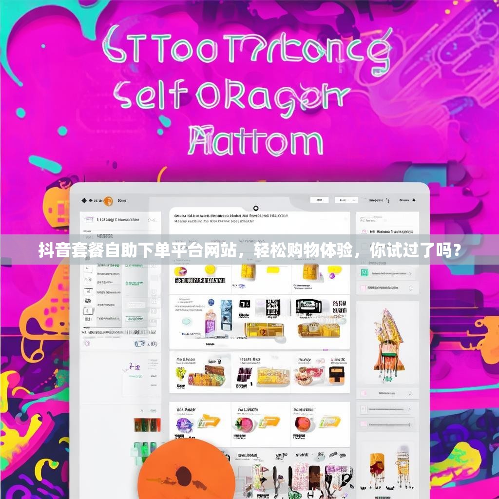 抖音套餐自助下单平台网站，轻松购物体验，你试过了吗？