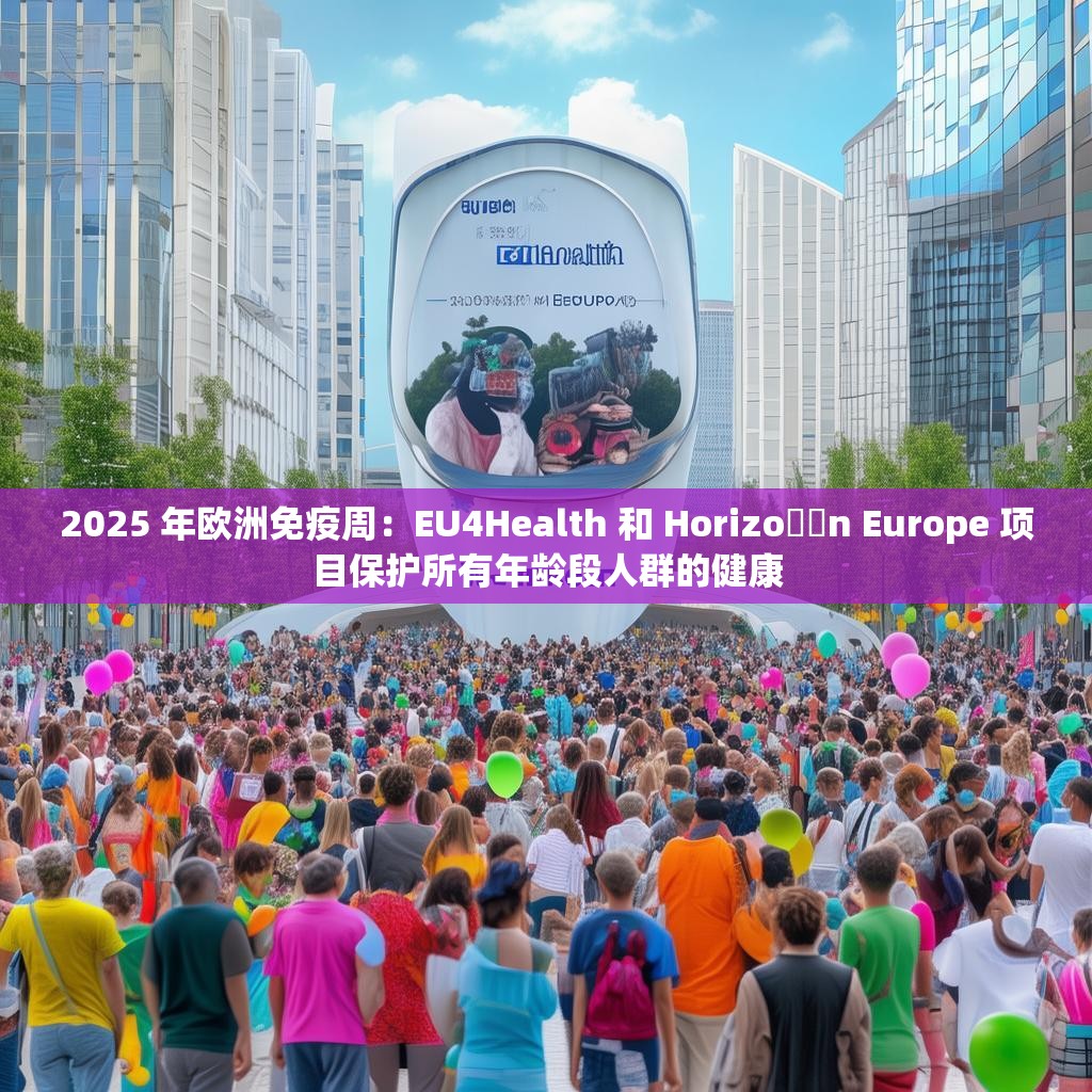2025 年欧洲免疫周：EU4Health 和 Horizo​​n Europe 项目保护所有年龄段人群的健康