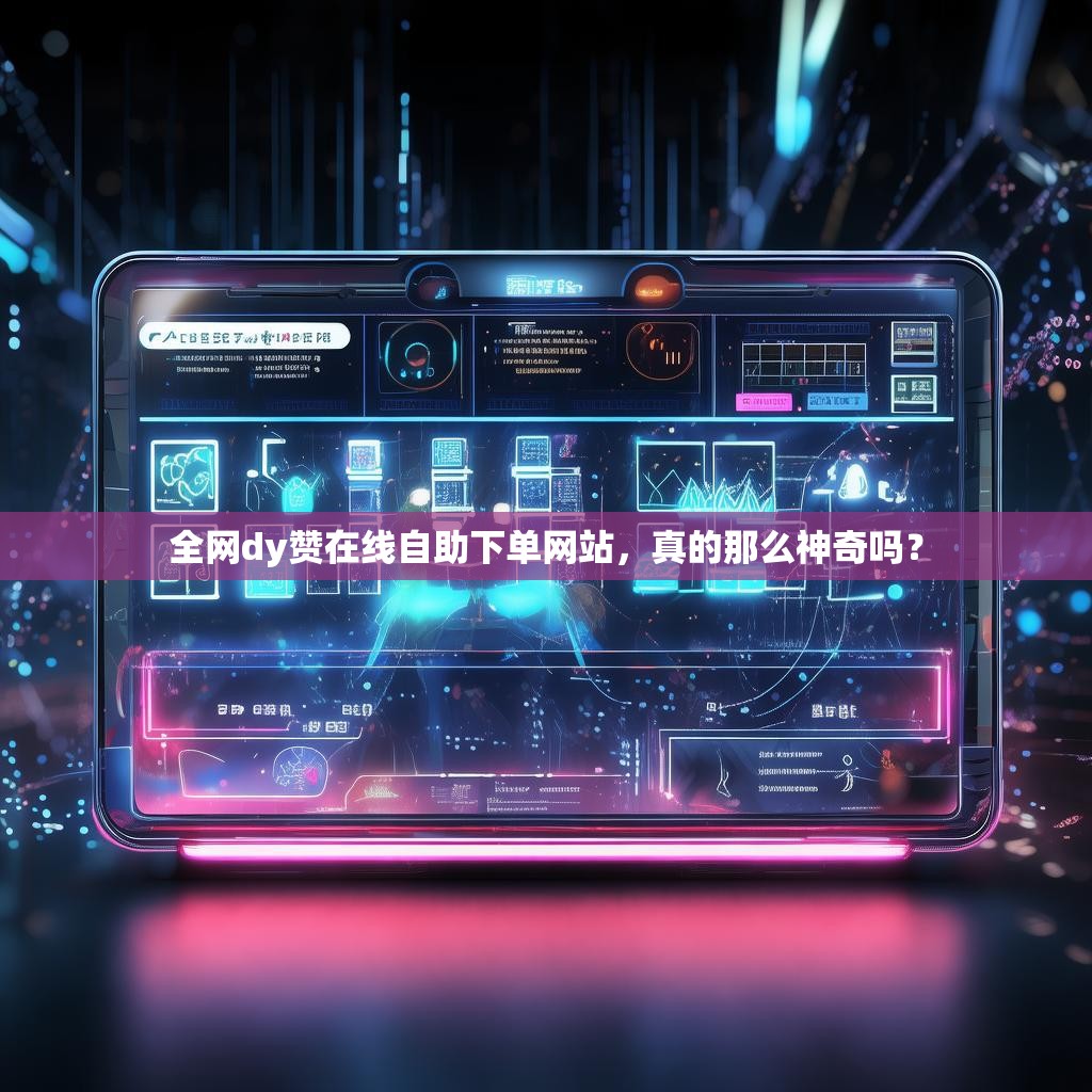 全网dy赞在线自助下单网站，真的那么神奇吗？