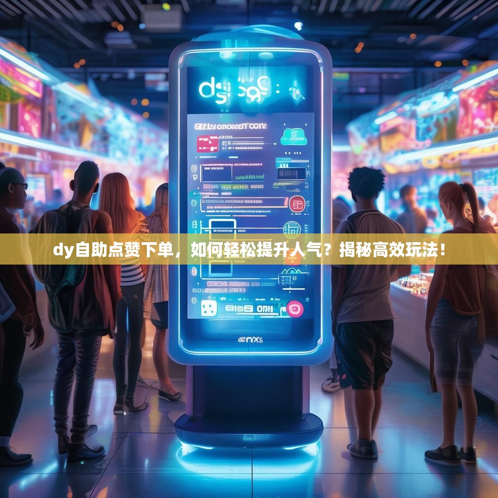 dy自助点赞下单，如何轻松提升人气？揭秘高效玩法！