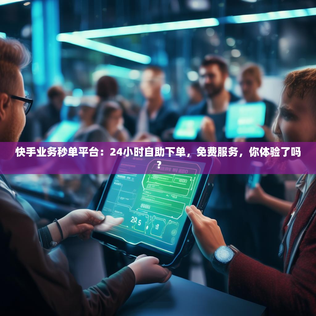 快手业务秒单平台：24小时自助下单，免费服务，你体验了吗？