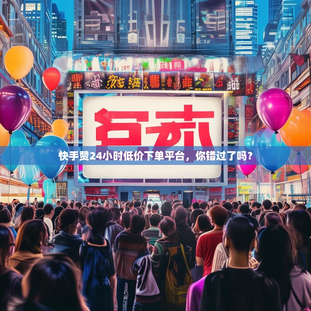 快手赞24小时低价下单平台，你错过了吗？