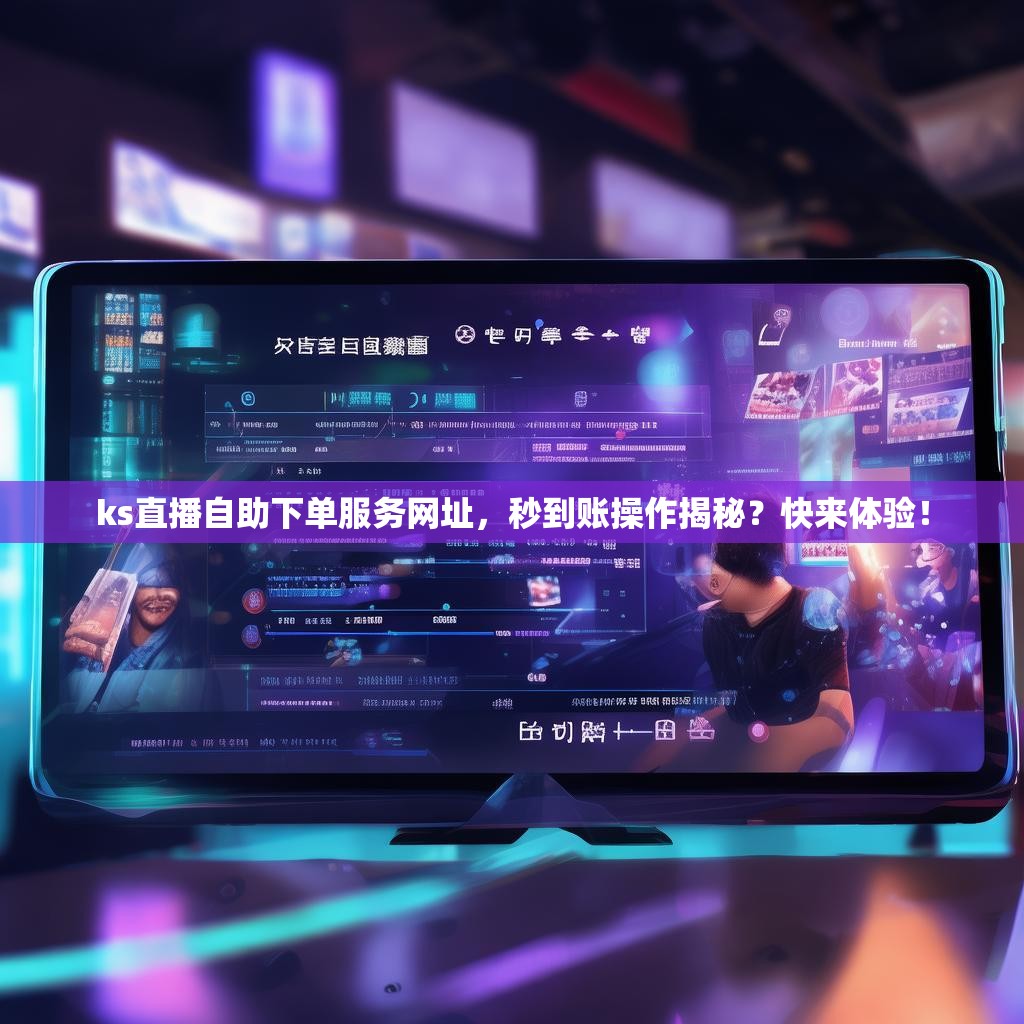 ks直播自助下单服务网址，秒到账操作揭秘？快来体验！