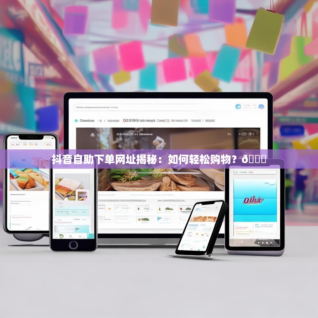 抖音自助下单网址揭秘：如何轻松购物？🛒