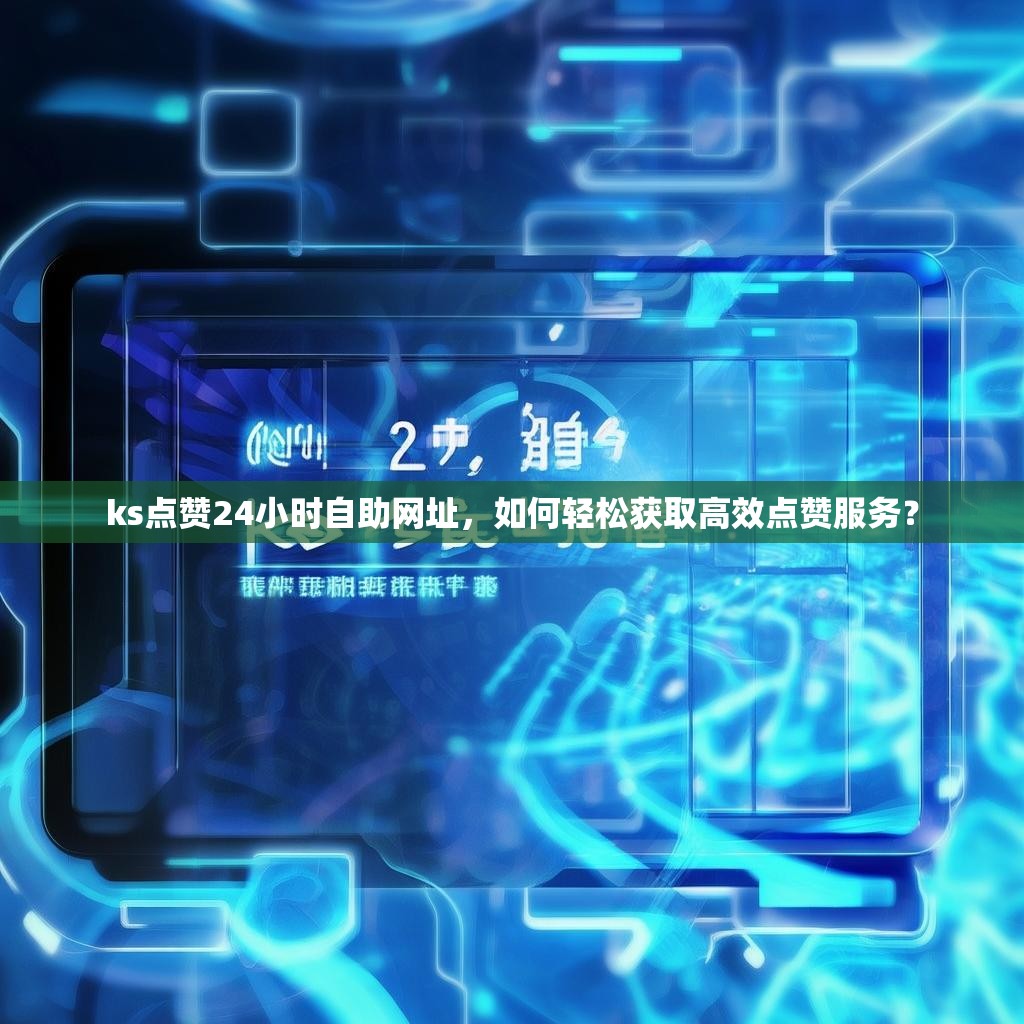 ks点赞24小时自助网址，如何轻松获取高效点赞服务？