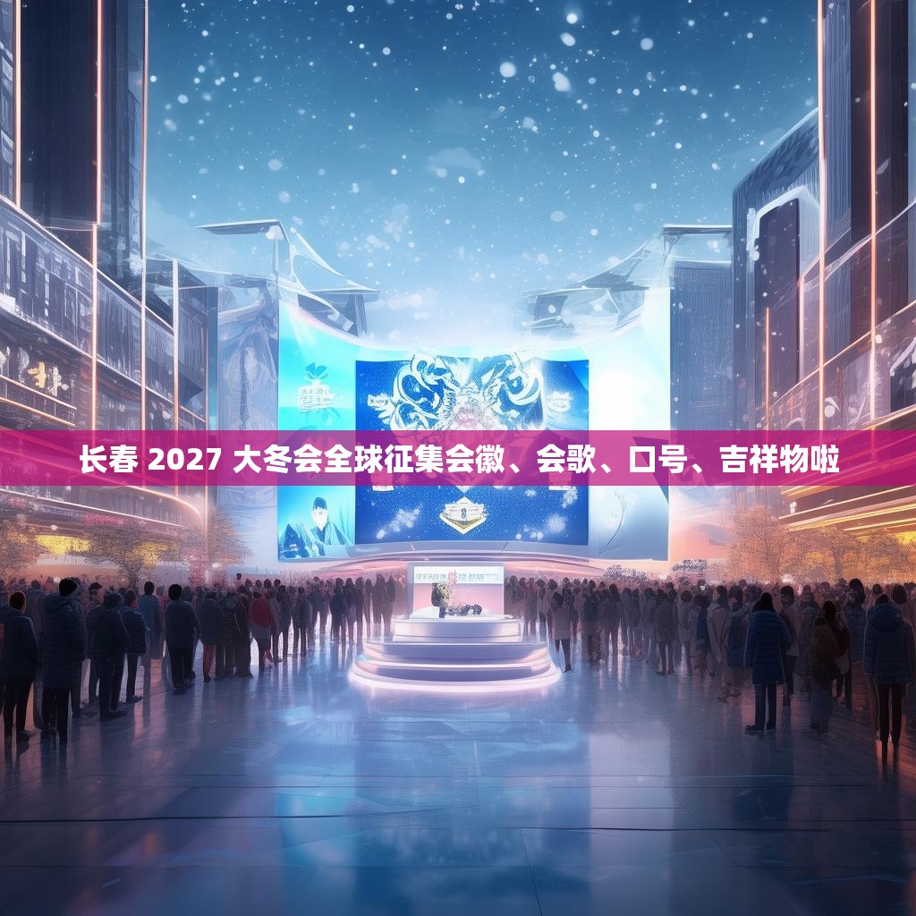 长春 2027 大冬会全球征集会徽、会歌、口号、吉祥物啦