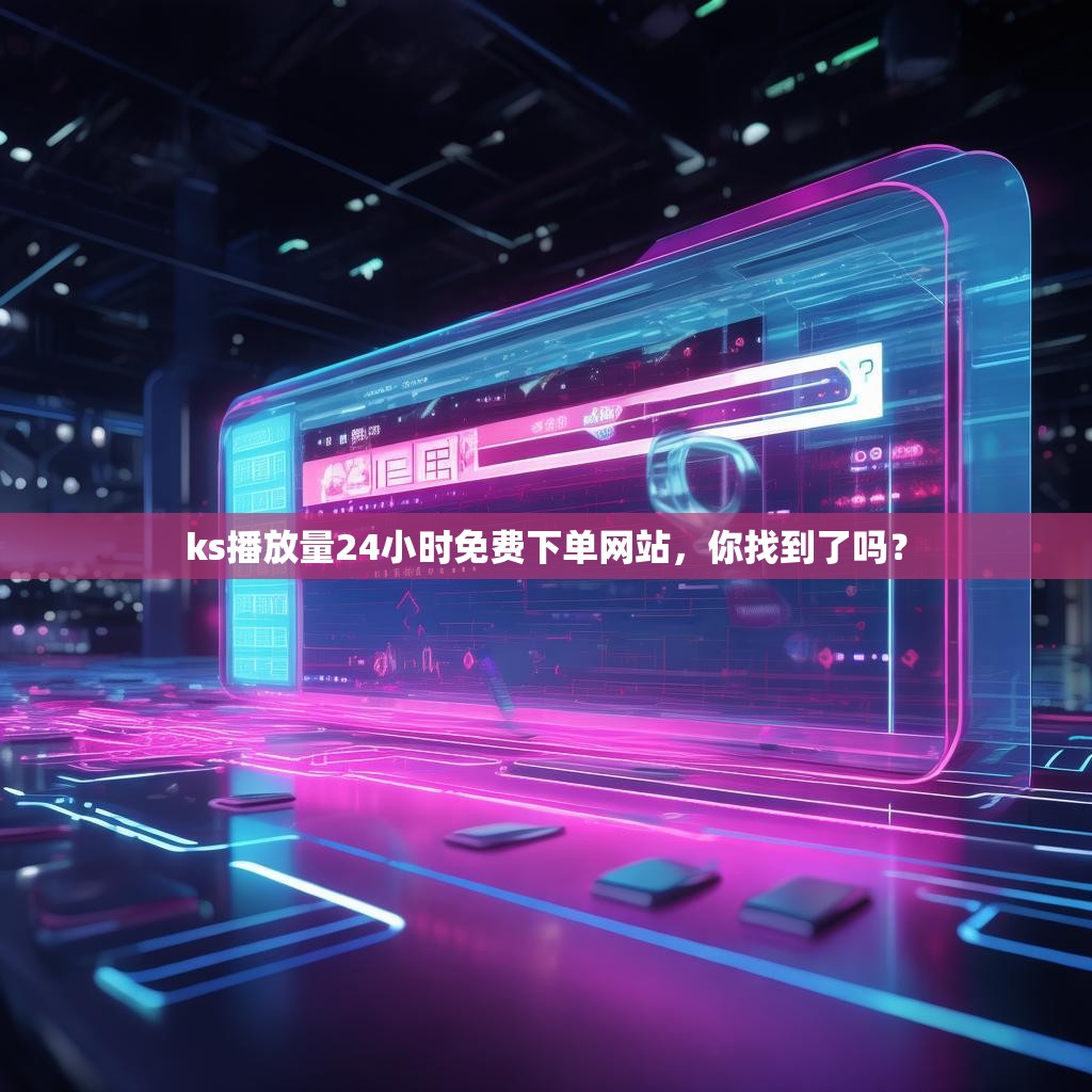 ks播放量24小时免费下单网站，你找到了吗？
