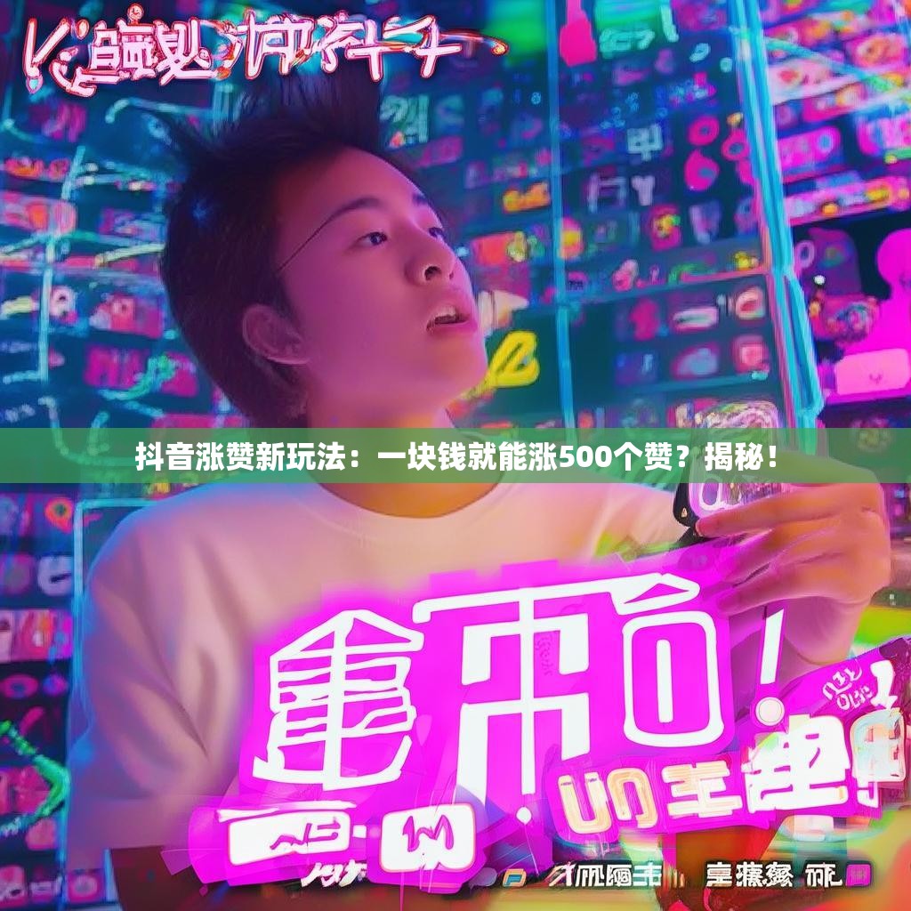 抖音涨赞新玩法：一块钱就能涨500个赞？揭秘！