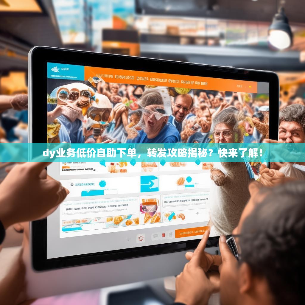 dy业务低价自助下单,转发攻略揭秘?快来了解!