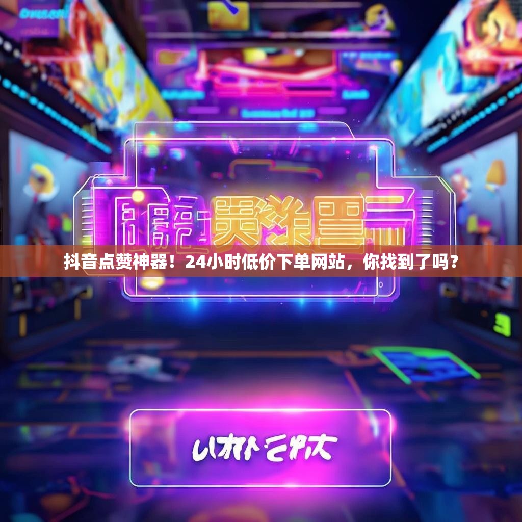 抖音点赞神器！24小时低价下单网站，你找到了吗？