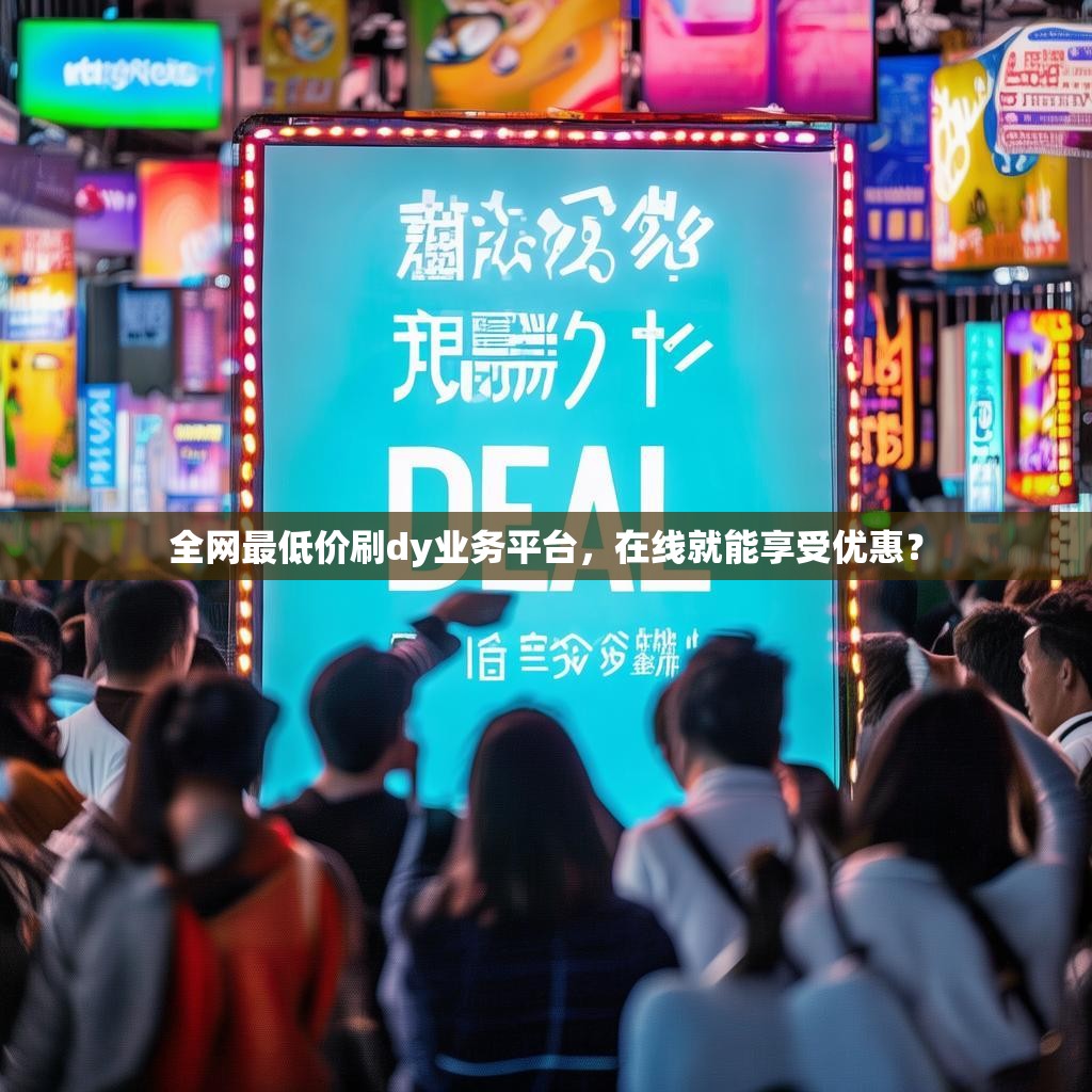 全网最低价刷dy业务平台，在线就能享受优惠？