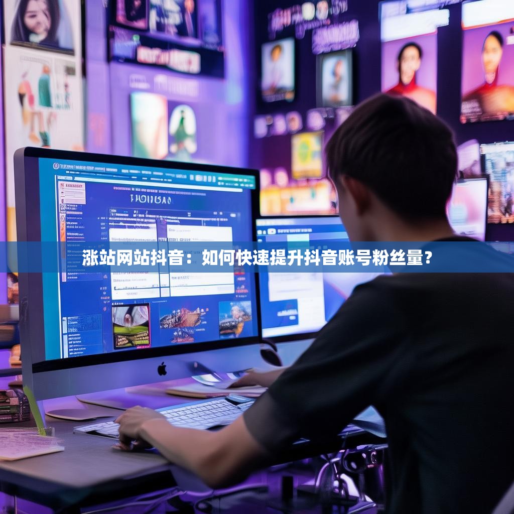 涨站网站抖音：如何快速提升抖音账号粉丝量？