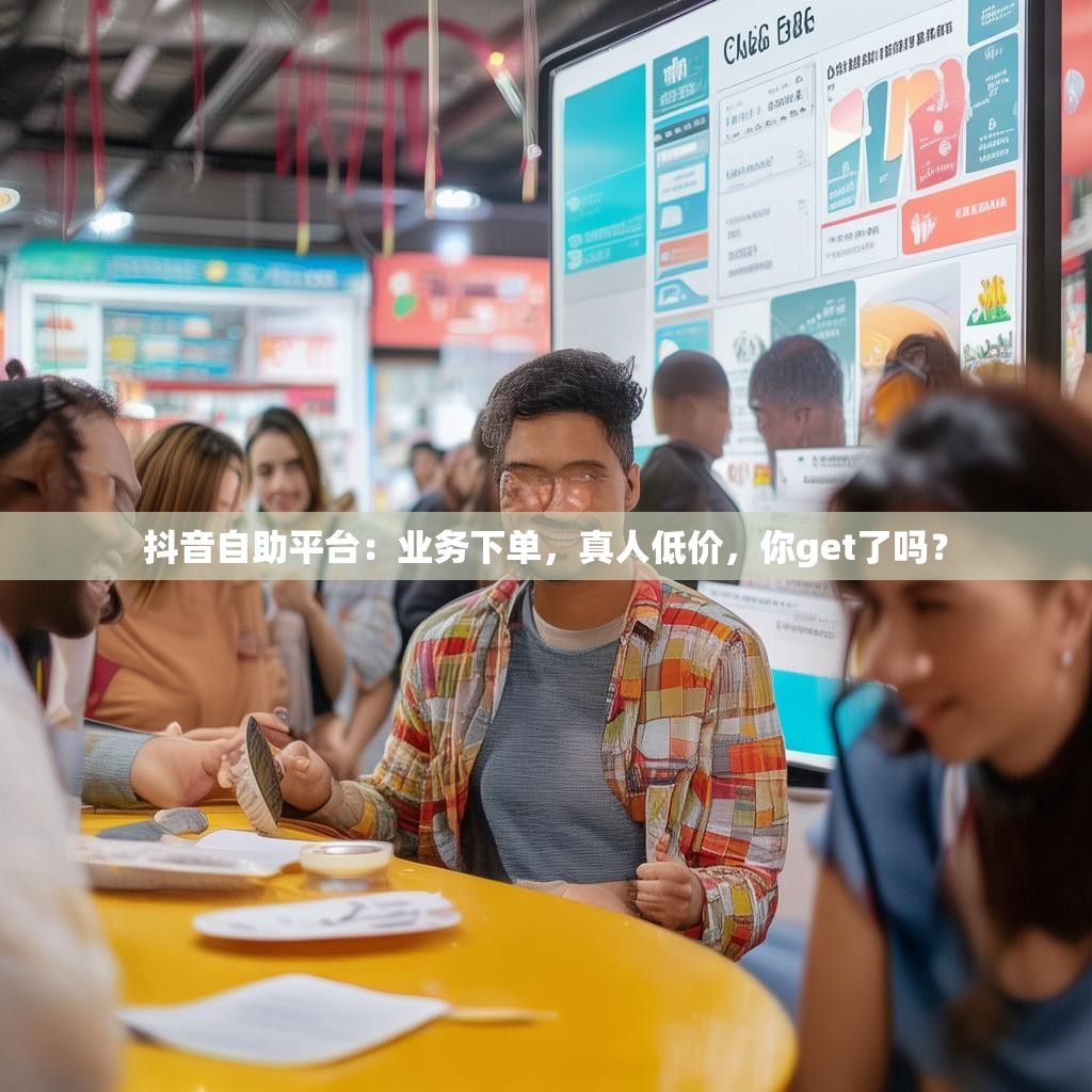 抖音自助平台：业务下单，真人低价，你get了吗？