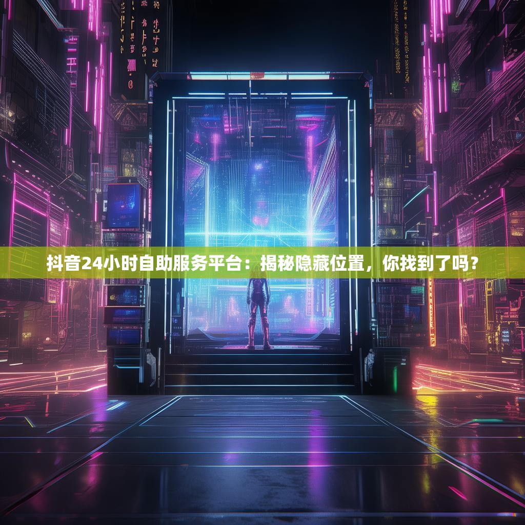 抖音24小时自助服务平台:揭秘隐藏位置,你找到了吗?