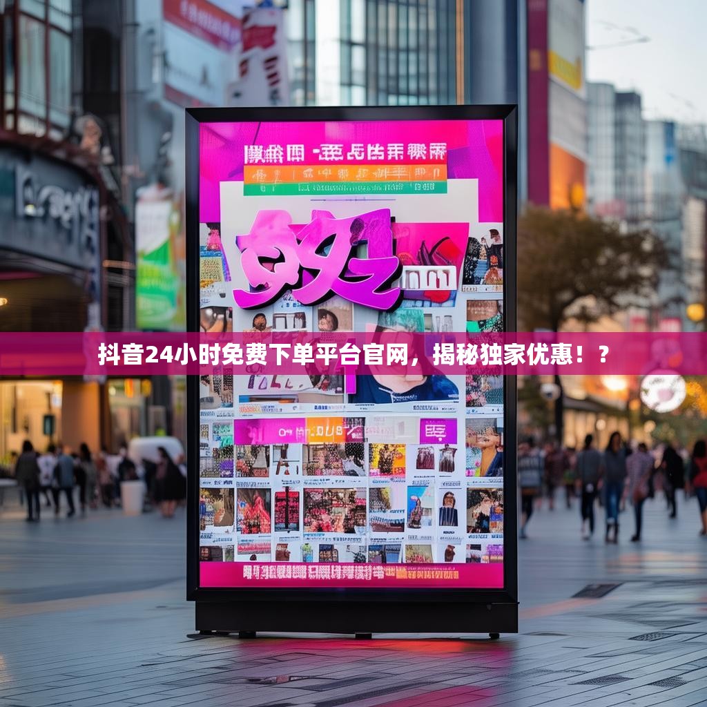 抖音24小时免费下单平台官网，揭秘独家优惠！？