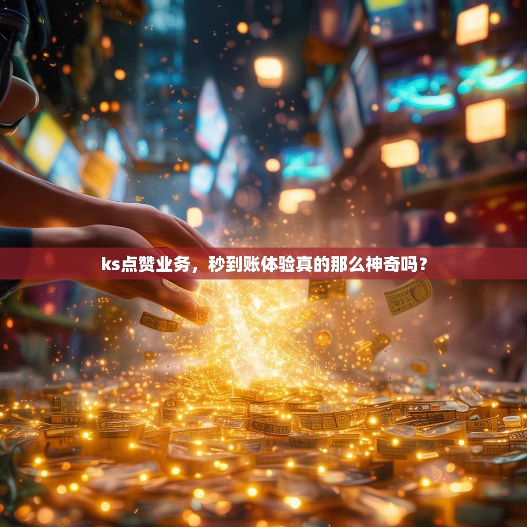 ks点赞业务，秒到账体验真的那么神奇吗？