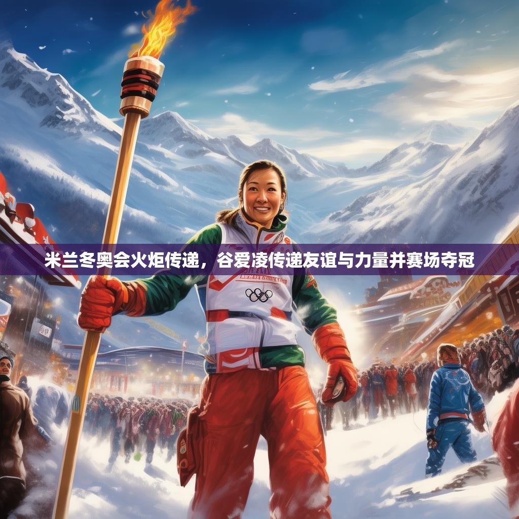 米兰冬奥会火炬传递,谷爱凌传递友谊与力量并赛场夺冠