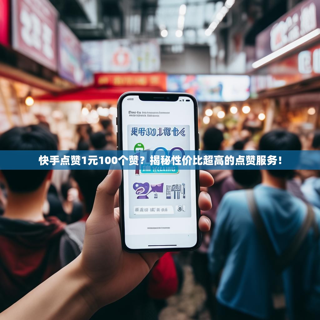 快手点赞1元100个赞？揭秘性价比超高的点赞服务！