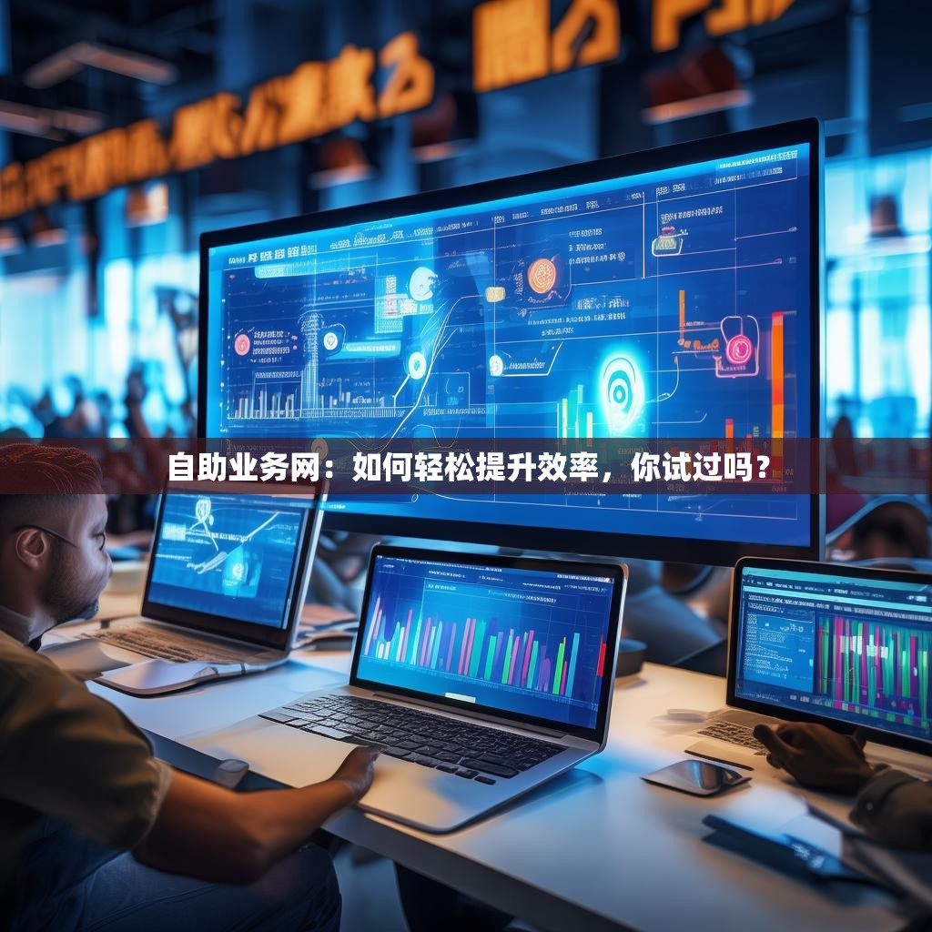 自助业务网：如何轻松提升效率，你试过吗？