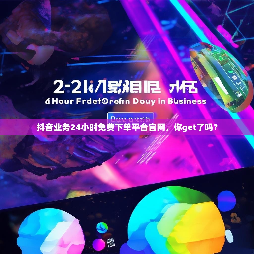 抖音业务24小时免费下单平台官网，你get了吗？
