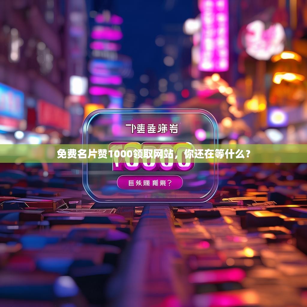 免费名片赞1000领取网站，你还在等什么？