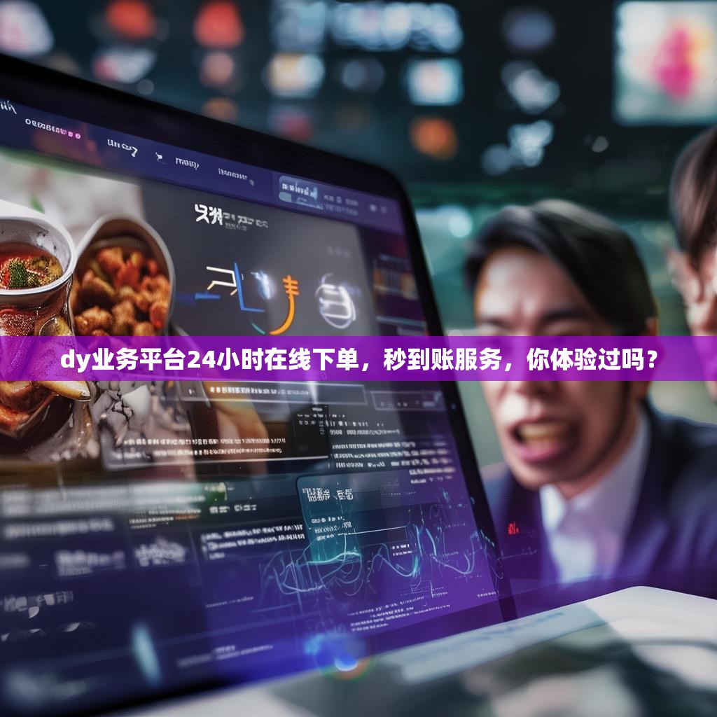 dy业务平台24小时在线下单，秒到账服务，你体验过吗？
