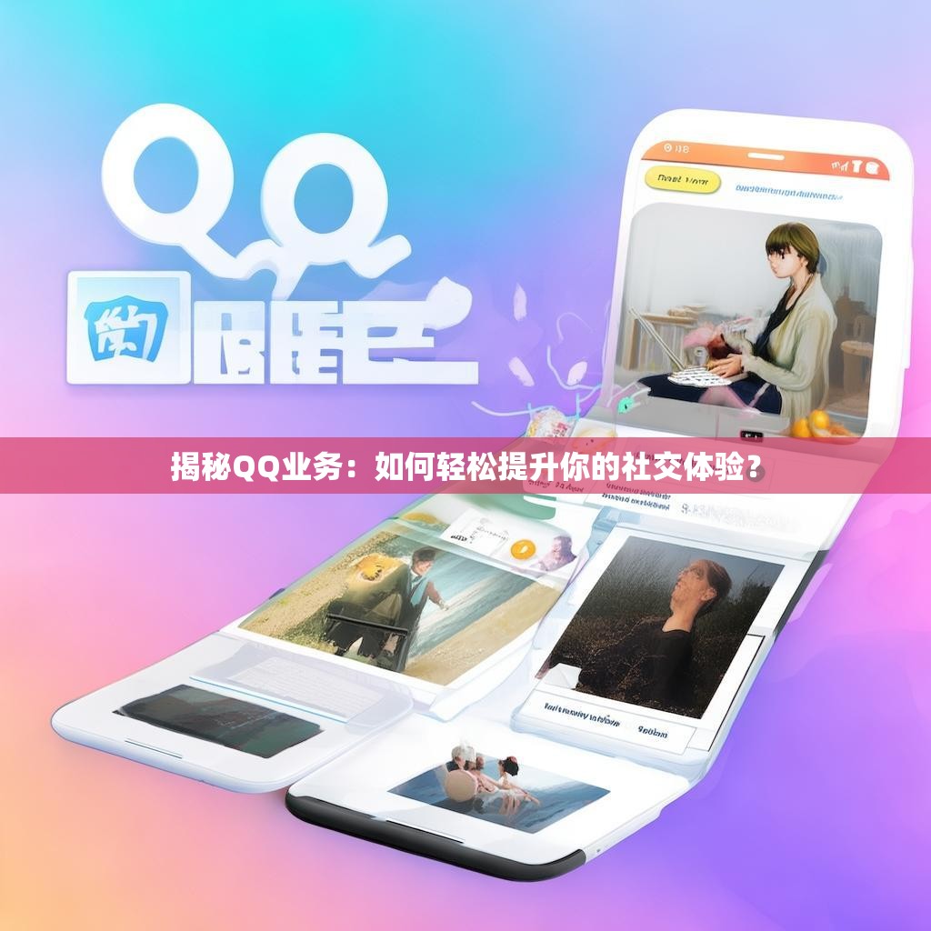 揭秘QQ业务：如何轻松提升你的社交体验？