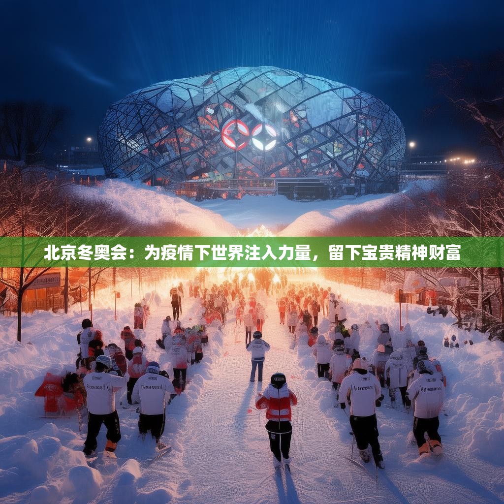 北京冬奥会：为疫情下世界注入力量，留下宝贵精神财富