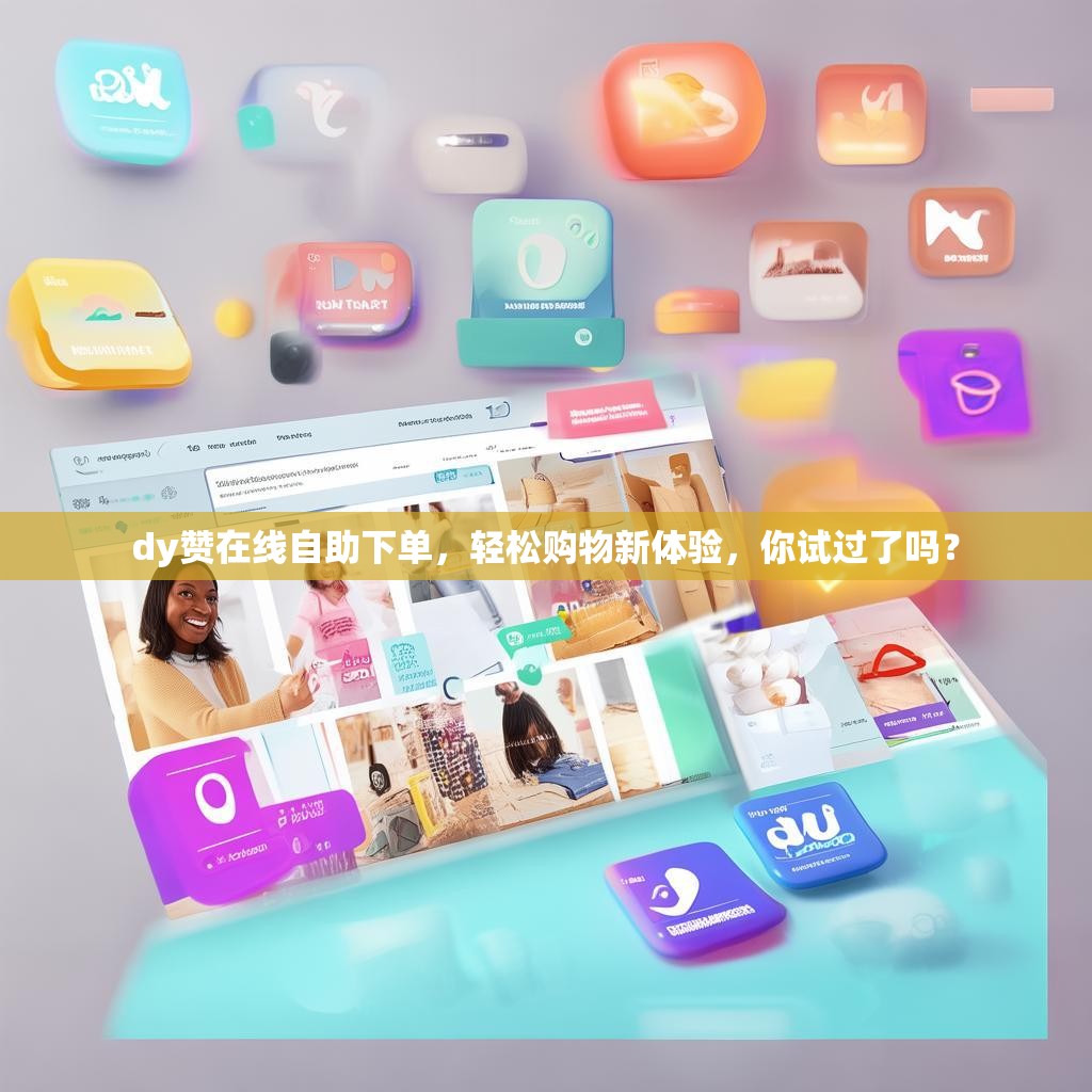 dy赞在线自助下单，轻松购物新体验，你试过了吗？