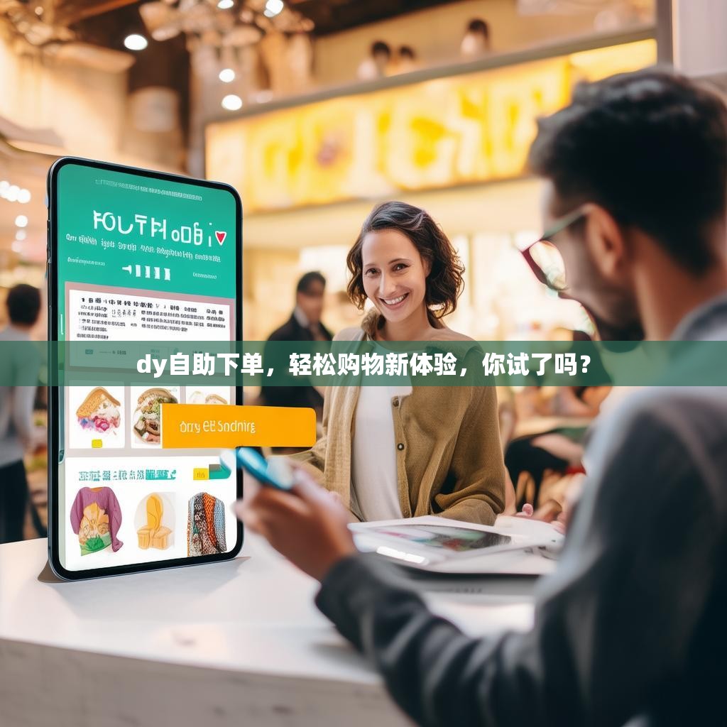 dy自助下单，轻松购物新体验，你试了吗？