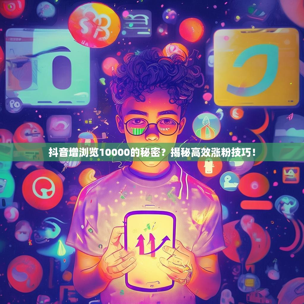 抖音增浏览10000的秘密？揭秘高效涨粉技巧！