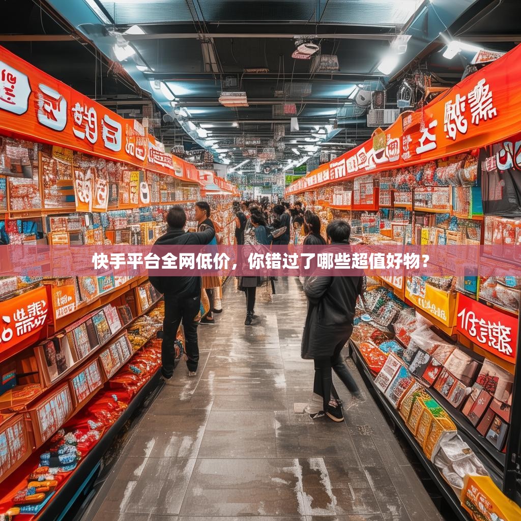 快手平台全网低价，你错过了哪些超值好物？