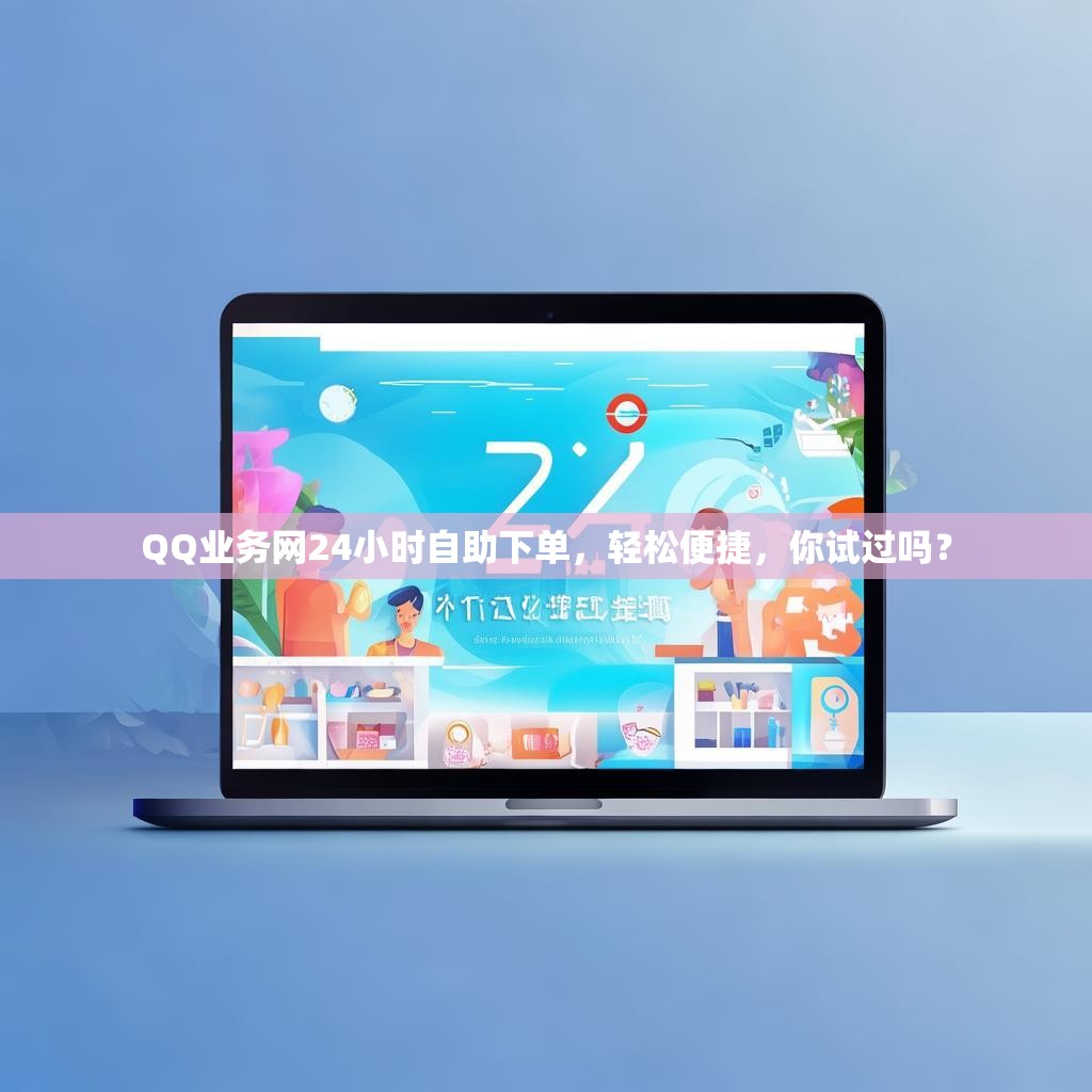 QQ业务网24小时自助下单，轻松便捷，你试过吗？