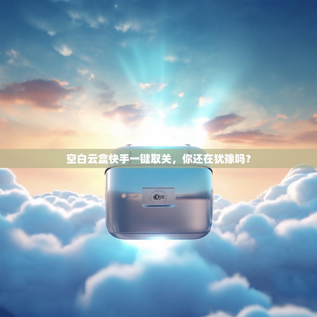 空白云盒快手一键取关，你还在犹豫吗？