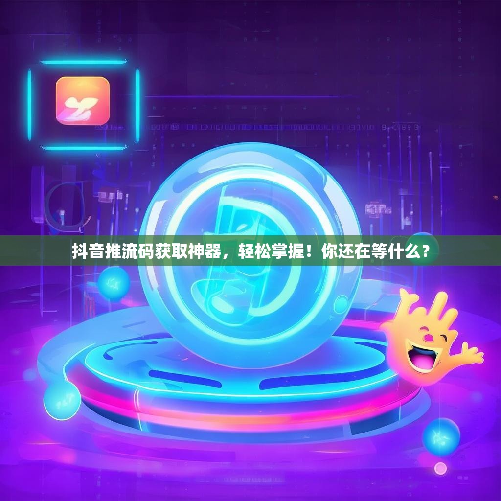 抖音推流码获取神器，轻松掌握！你还在等什么？