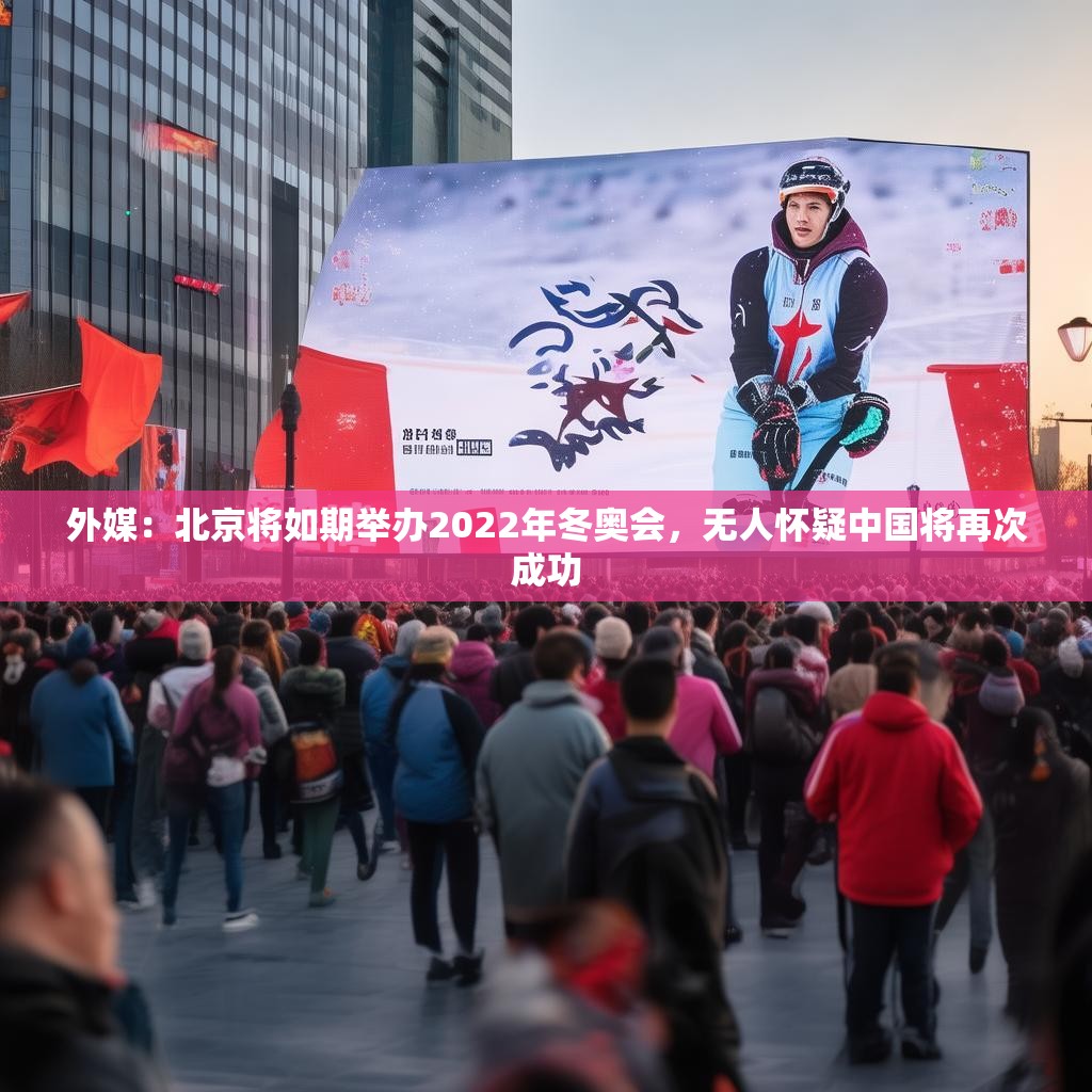 外媒：北京将如期举办2022年冬奥会，无人怀疑中国将再次成功