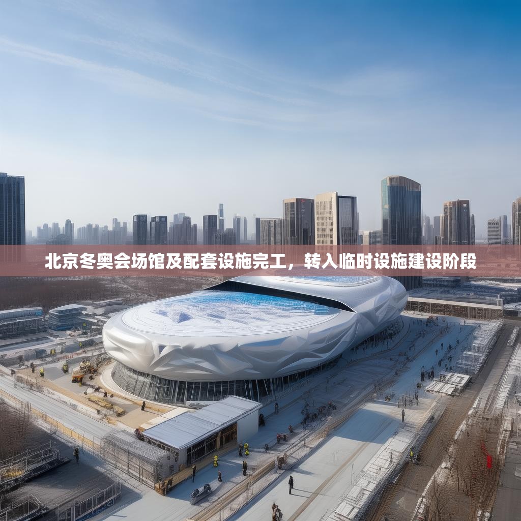 北京冬奥会场馆及配套设施完工，转入临时设施建设阶段