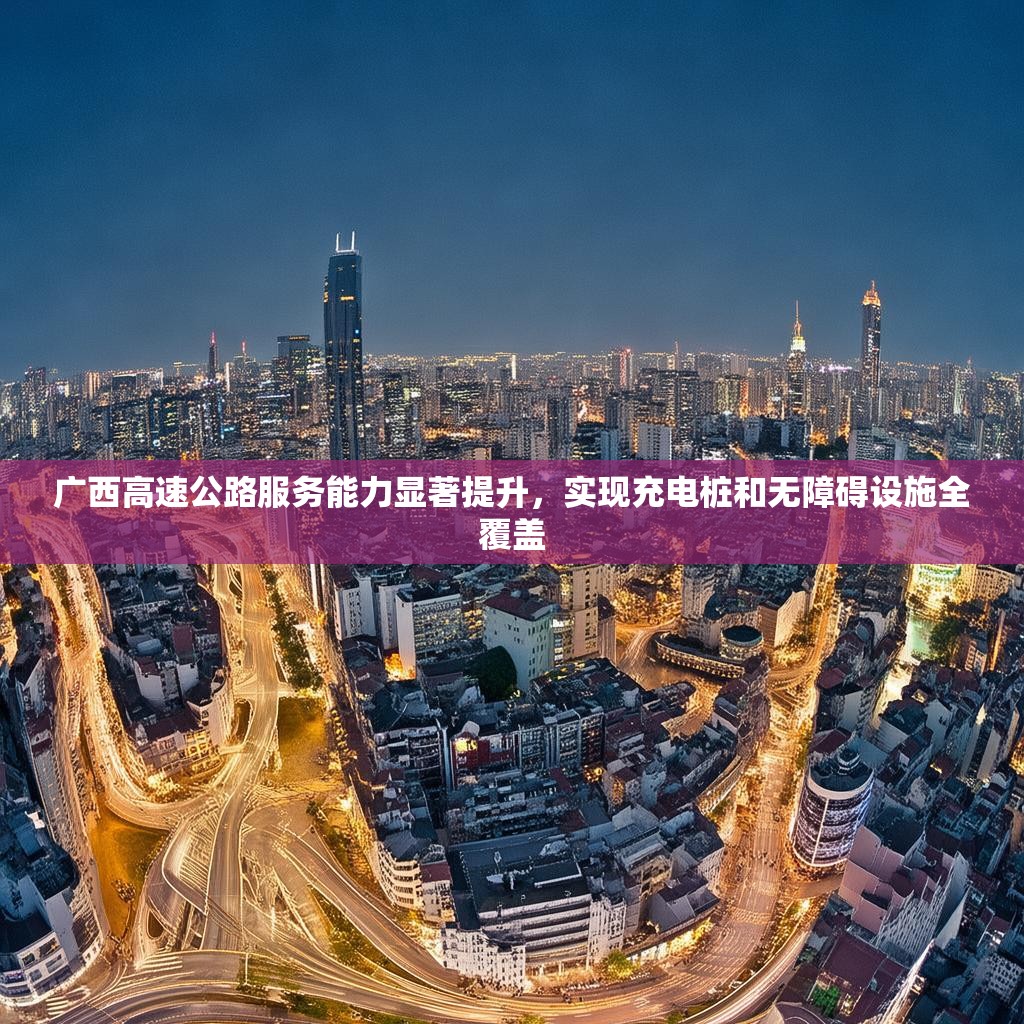 广西高速公路服务能力显著提升，实现充电桩和无障碍设施全覆盖