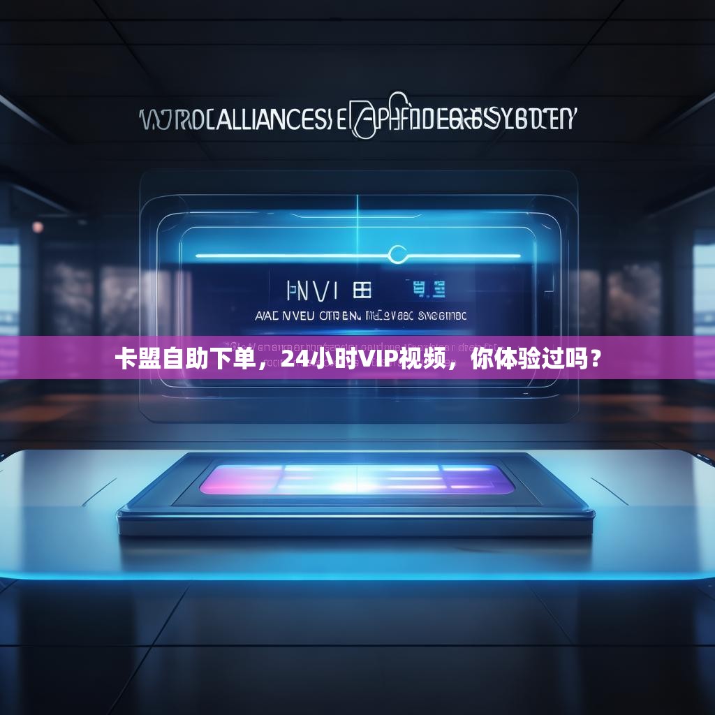卡盟自助下单，24小时VIP视频，你体验过吗？