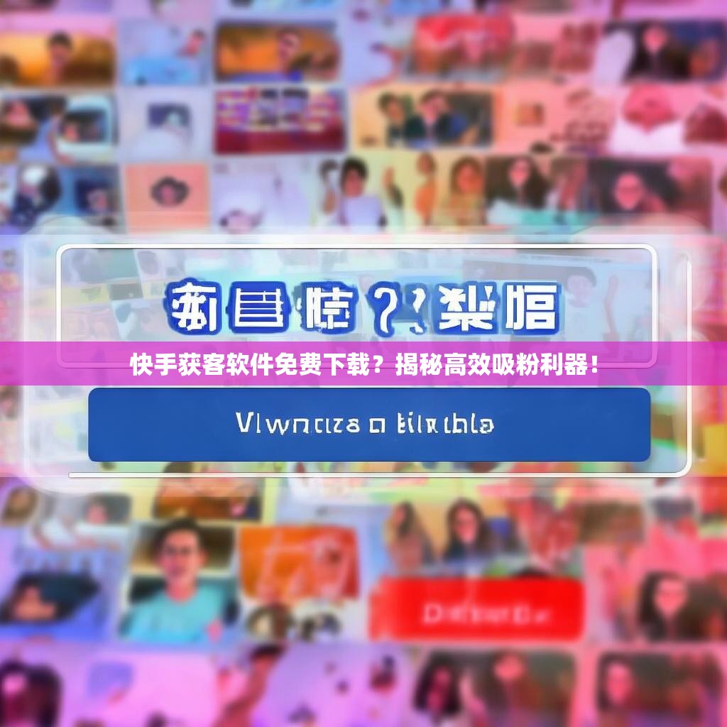 快手获客软件免费下载？揭秘高效吸粉利器！
