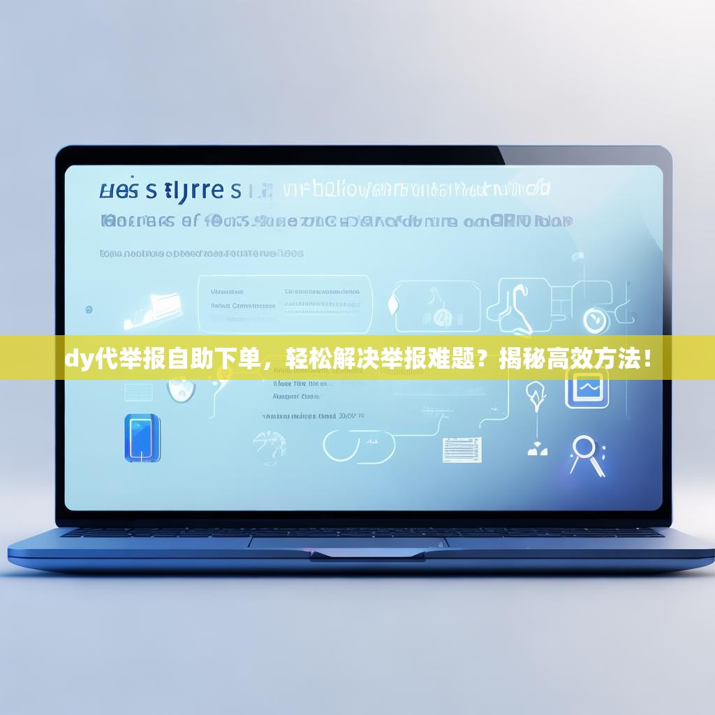 dy代举报自助下单,轻松解决举报难题?揭秘高效方法!
