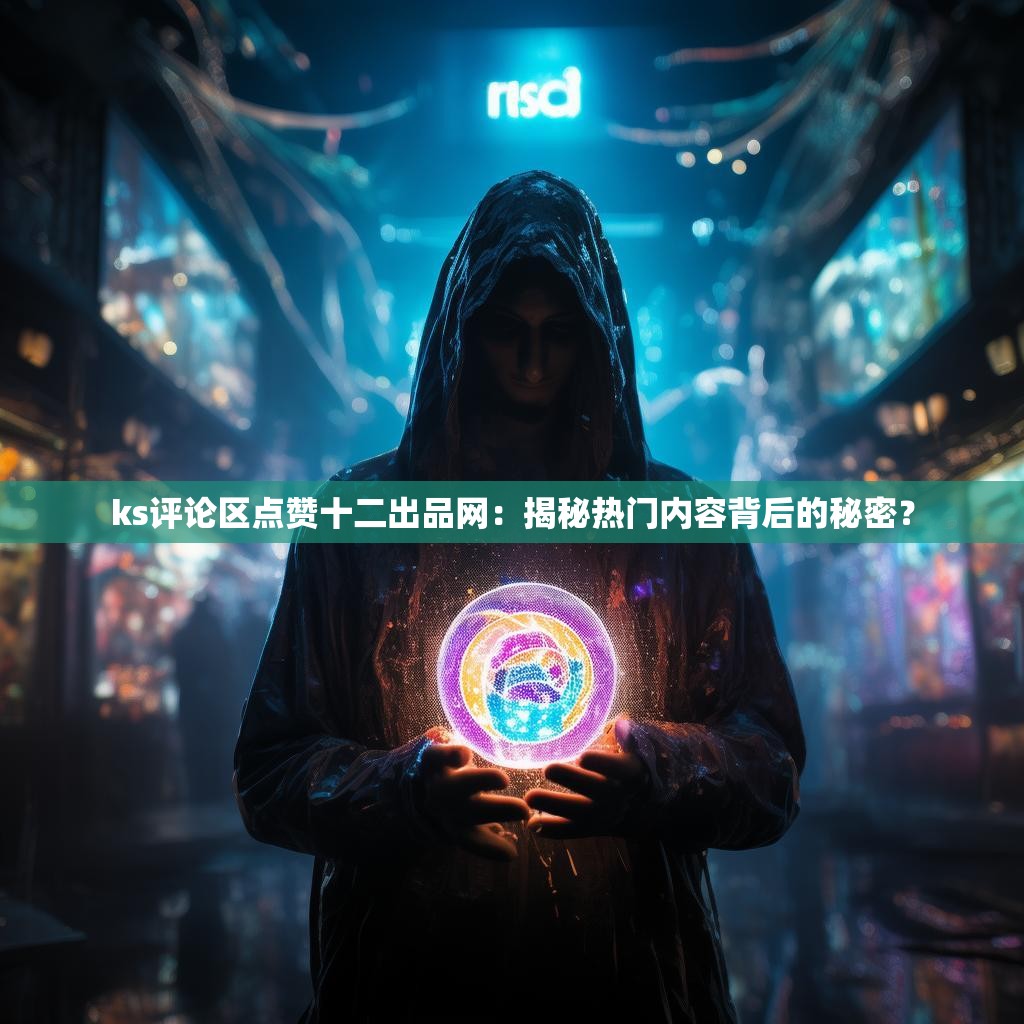 ks评论区点赞十二出品网：揭秘热门内容背后的秘密？