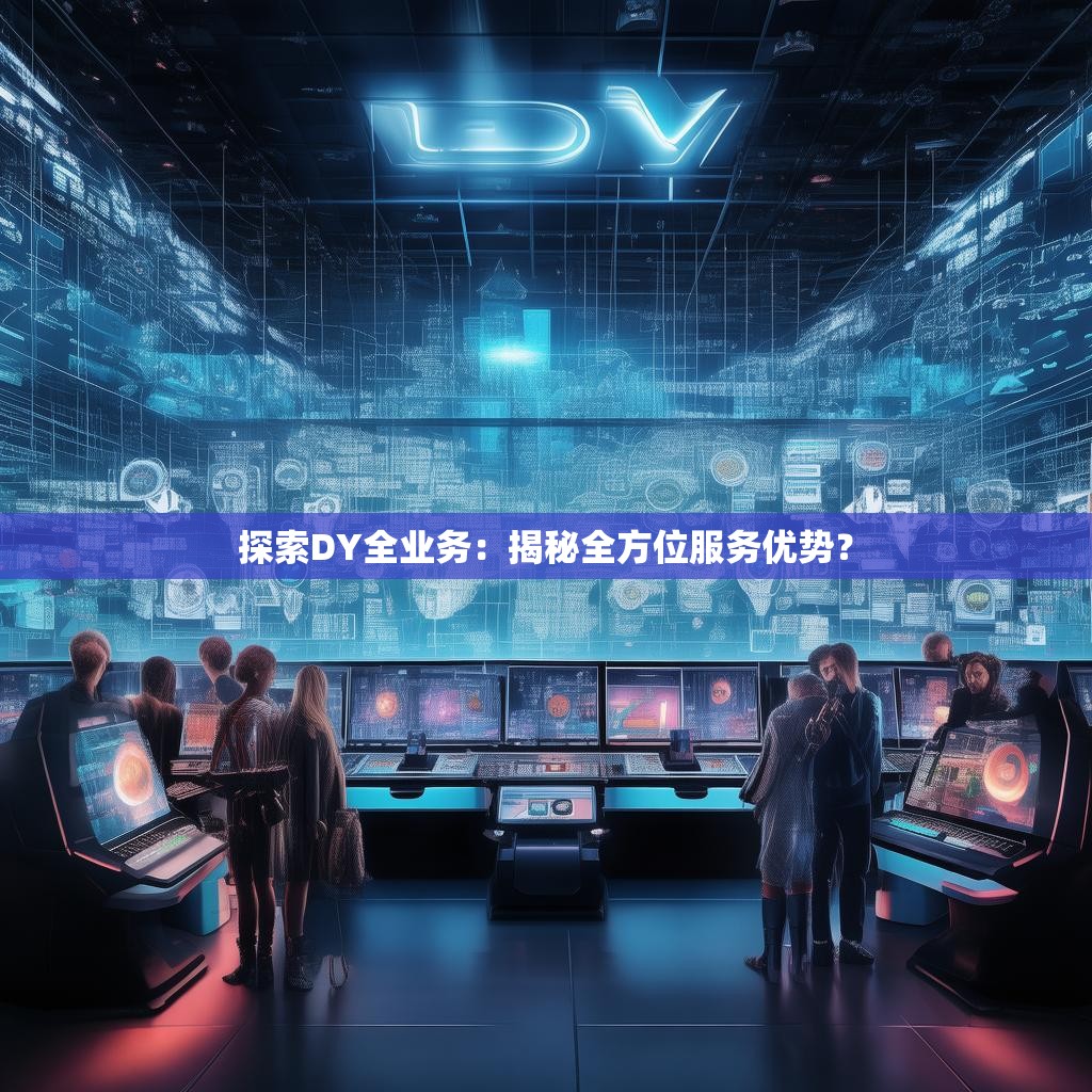 探索DY全业务：揭秘全方位服务优势？
