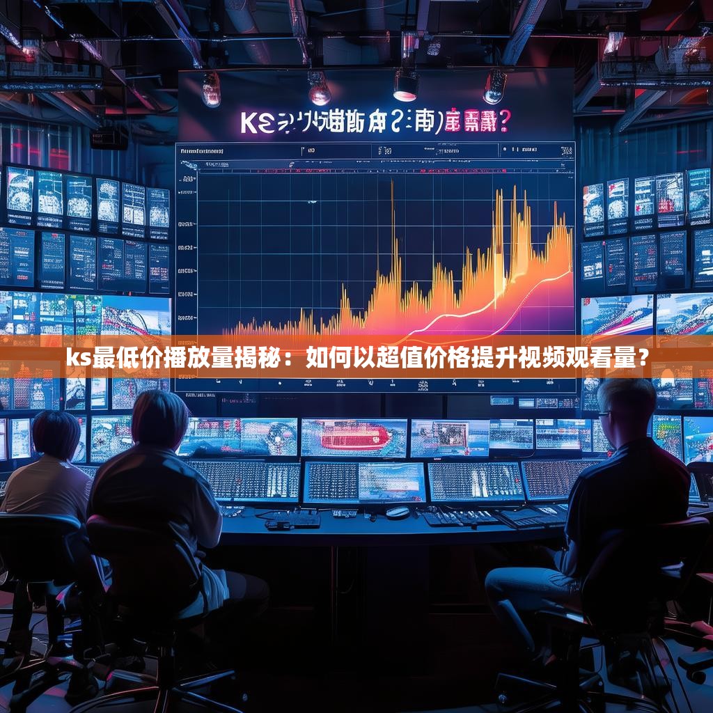 ks最低价播放量揭秘：如何以超值价格提升视频观看量？