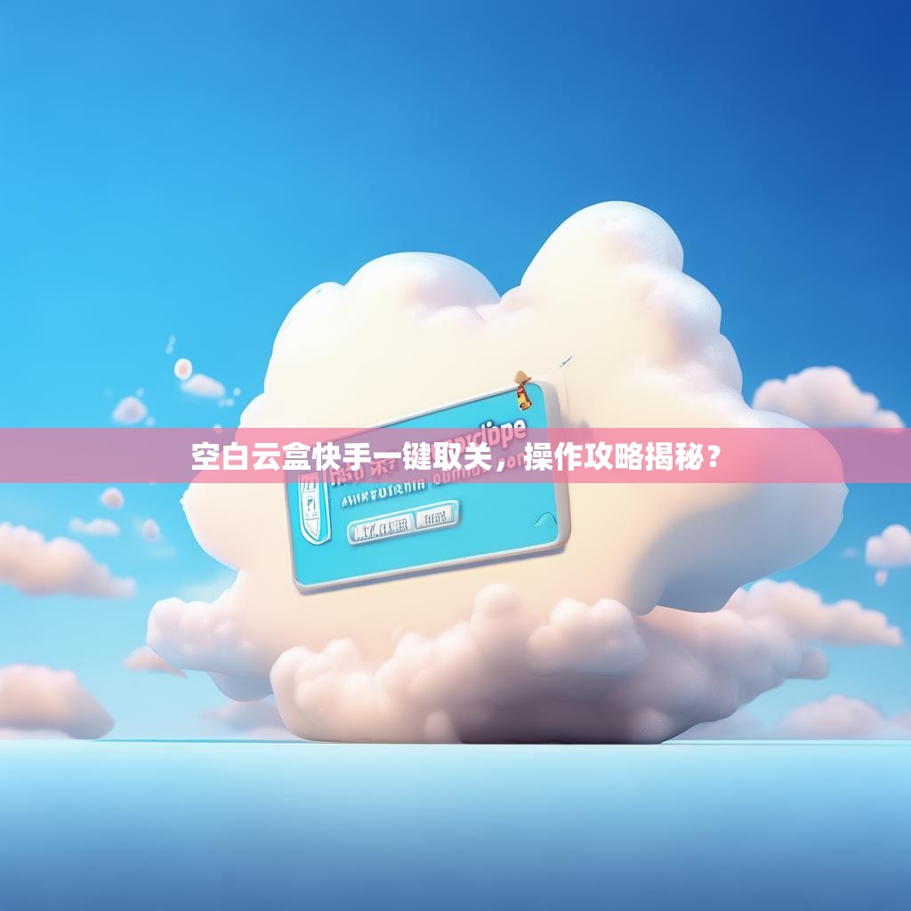 空白云盒快手一键取关，操作攻略揭秘？