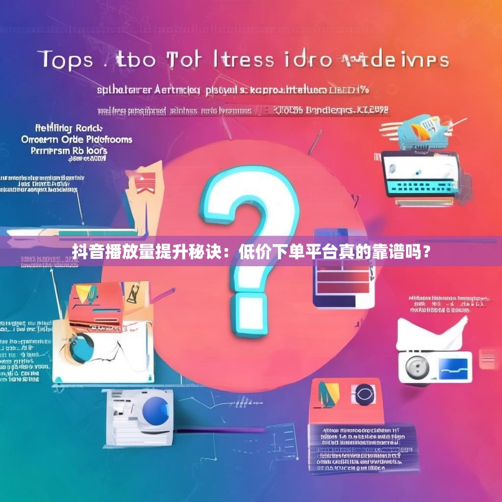 抖音播放量提升秘诀:低价下单平台真的靠谱吗?