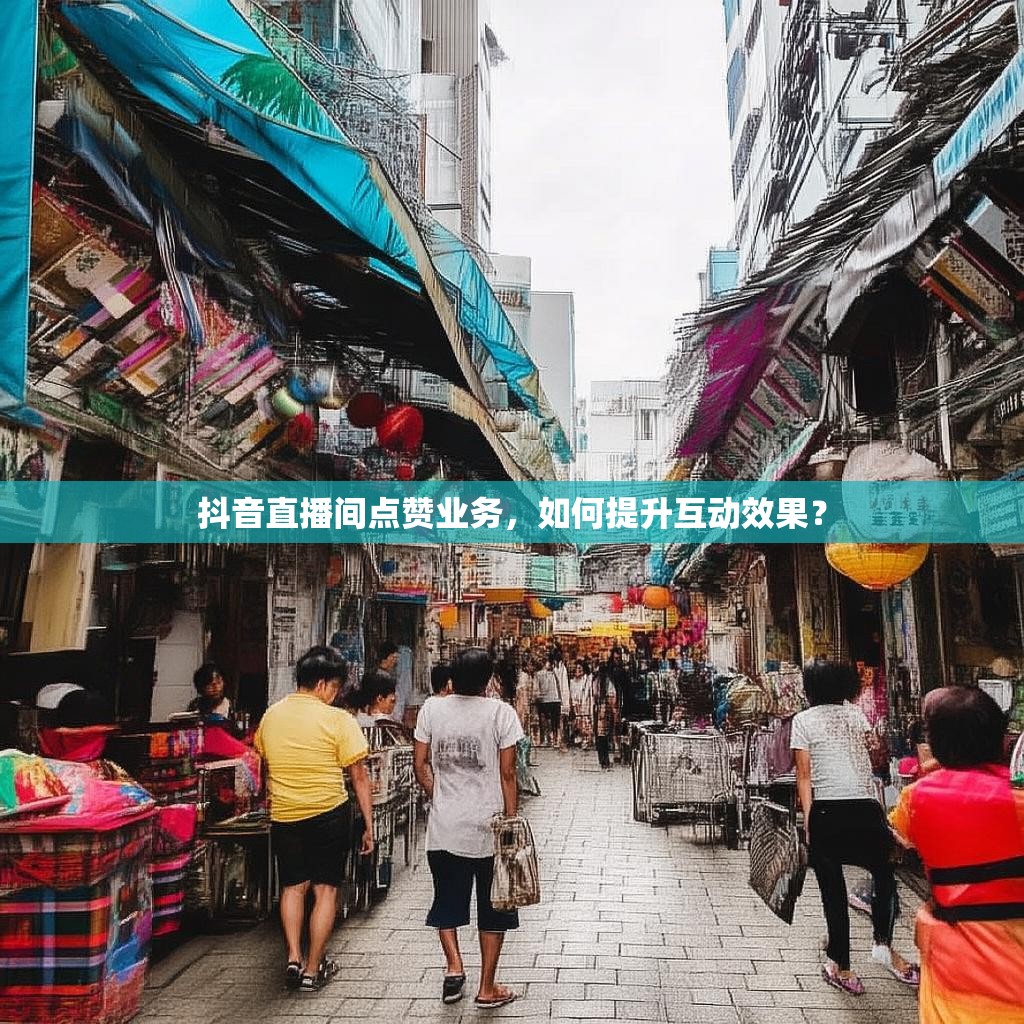 抖音直播间点赞业务，如何提升互动效果？